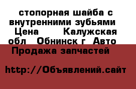 стопорная шайба с внутренними зубьями › Цена ­ 3 - Калужская обл., Обнинск г. Авто » Продажа запчастей   